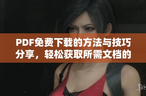 PDF免费下载的方法与技巧分享，轻松获取所需文档的途径和步骤