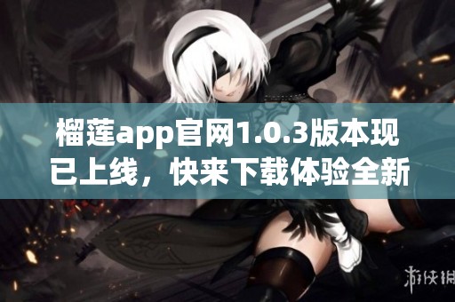 榴莲app官网1.0.3版本现已上线，快来下载体验全新功能吧！