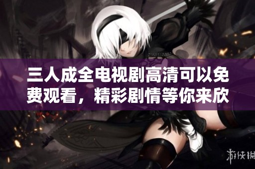 三人成全电视剧高清可以免费观看，精彩剧情等你来欣赏