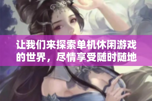 让我们来探索单机休闲游戏的世界，尽情享受随时随地的乐趣