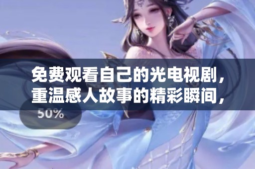 免费观看自己的光电视剧，重温感人故事的精彩瞬间，尽情享受吧！