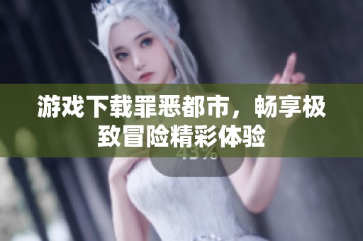 游戏下载罪恶都市，畅享极致冒险精彩体验