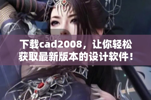下载cad2008，让你轻松获取最新版本的设计软件！