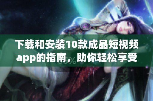 下载和安装10款成品短视频app的指南，助你轻松享受精彩短视频内容