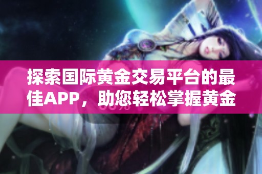 探索国际黄金交易平台的最佳APP，助您轻松掌握黄金市场动态与资讯