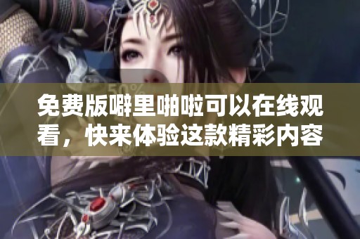 免费版噼里啪啦可以在线观看，快来体验这款精彩内容吧