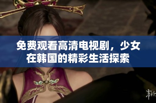 免费观看高清电视剧，少女在韩国的精彩生活探索