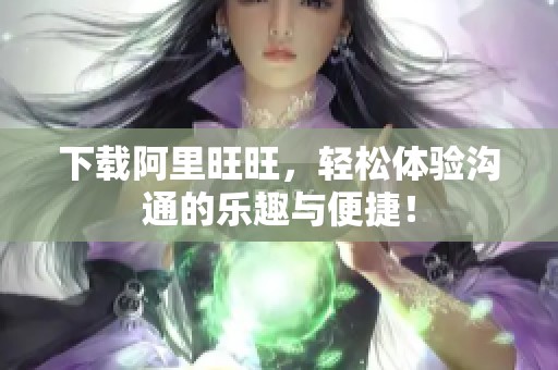 下载阿里旺旺，轻松体验沟通的乐趣与便捷！