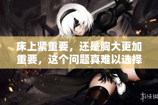 床上紧重要，还是胸大更加重要，这个问题真难以选择？
