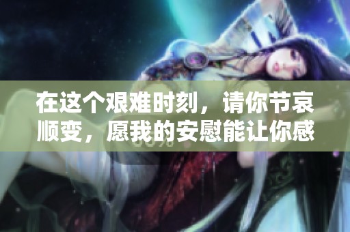 在这个艰难时刻，请你节哀顺变，愿我的安慰能让你感到温暖
