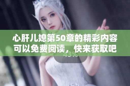 心肝儿媳第50章的精彩内容可以免费阅读，快来获取吧！