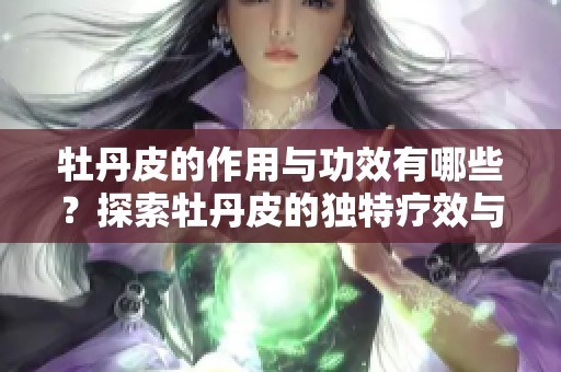牡丹皮的作用与功效有哪些？探索牡丹皮的独特疗效与其应用价值。