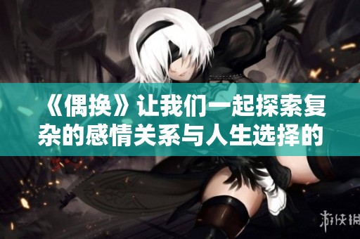 《偶换》让我们一起探索复杂的感情关系与人生选择的故事