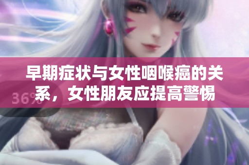 早期症状与女性咽喉癌的关系，女性朋友应提高警惕