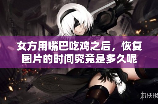 女方用嘴巴吃鸡之后，恢复图片的时间究竟是多久呢