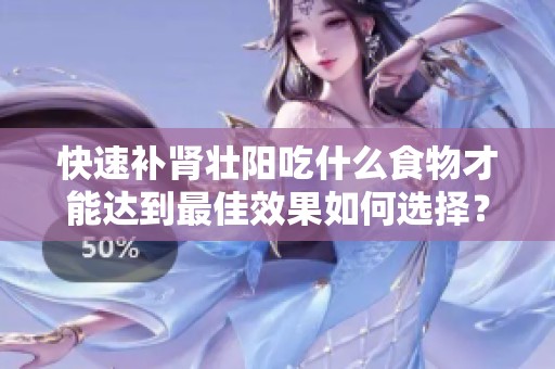 快速补肾壮阳吃什么食物才能达到最佳效果如何选择？