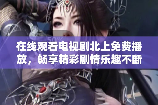 在线观看电视剧北上免费播放，畅享精彩剧情乐趣不断