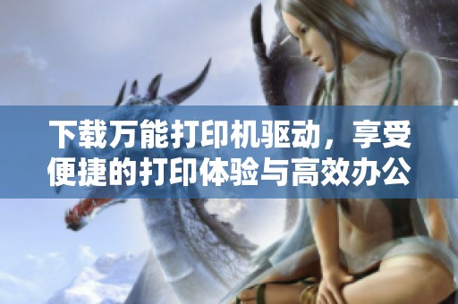 下载万能打印机驱动，享受便捷的打印体验与高效办公生活