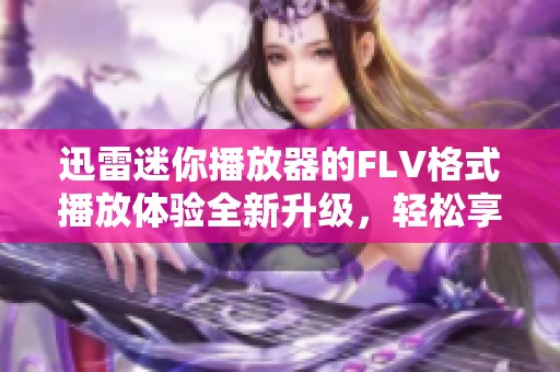 迅雷迷你播放器的FLV格式播放体验全新升级，轻松享受视频乐趣