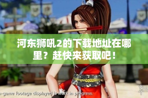 河东狮吼2的下载地址在哪里？赶快来获取吧！
