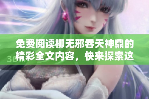 免费阅读柳无邪吞天神鼎的精彩全文内容，快来探索这部震撼人心的作品吧!