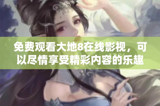免费观看大地8在线影视，可以尽情享受精彩内容的乐趣