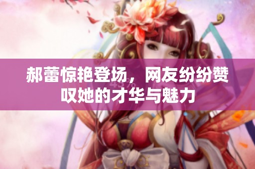 郝蕾惊艳登场，网友纷纷赞叹她的才华与魅力