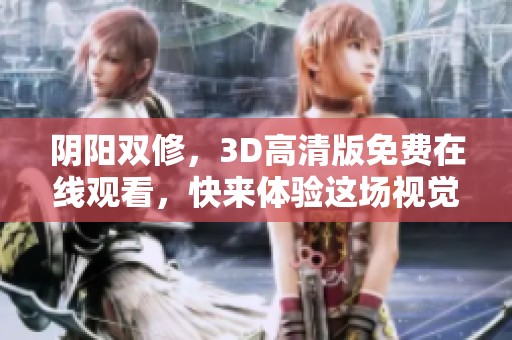 阴阳双修，3D高清版免费在线观看，快来体验这场视觉盛宴吧！