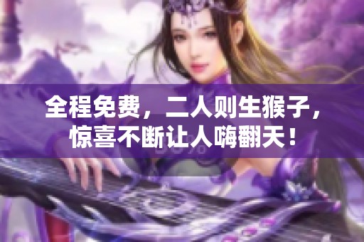 全程免费，二人则生猴子，惊喜不断让人嗨翻天！