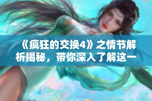 《疯狂的交换4》之情节解析揭秘，带你深入了解这一精彩的 BD 重磅作品