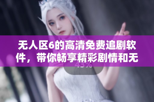 无人区6的高清免费追剧软件，带你畅享精彩剧情和无限乐趣