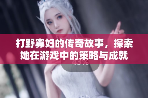 打野寡妇的传奇故事，探索她在游戏中的策略与成就