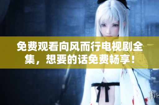 免费观看向风而行电视剧全集，想要的话免费畅享！