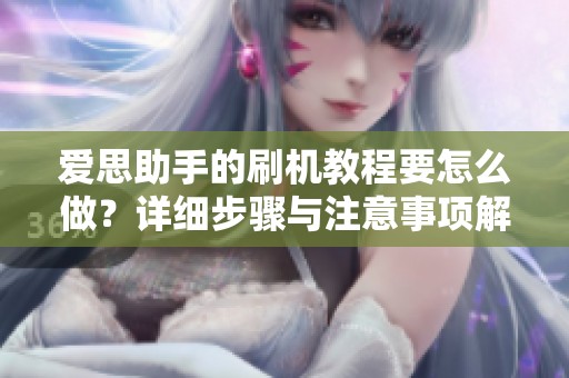 爱思助手的刷机教程要怎么做？详细步骤与注意事项解析给你分享