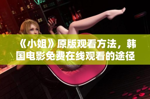 《小姐》原版观看方法，韩国电影免费在线观看的途径是什么？
