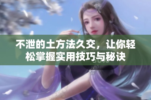 不泄的土方法久交，让你轻松掌握实用技巧与秘诀