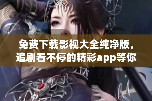 免费下载影视大全纯净版，追剧看不停的精彩app等你来体验