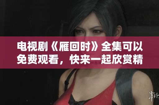 电视剧《雁回时》全集可以免费观看，快来一起欣赏精彩内容吧