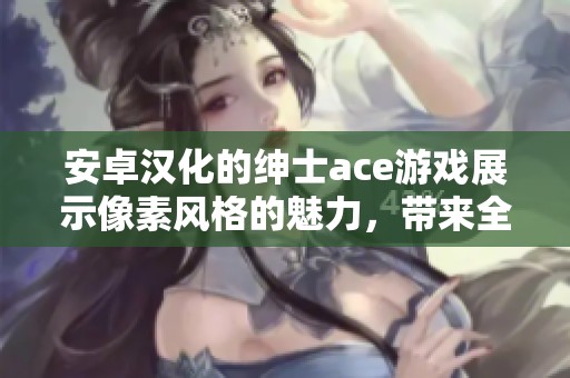 安卓汉化的绅士ace游戏展示像素风格的魅力，带来全新的游戏体验