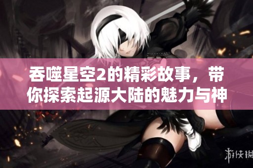 吞噬星空2的精彩故事，带你探索起源大陆的魅力与神秘