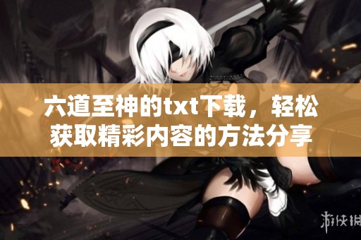 六道至神的txt下载，轻松获取精彩内容的方法分享