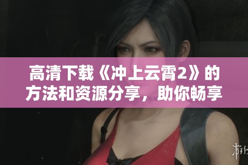高清下载《冲上云霄2》的方法和资源分享，助你畅享精彩内容