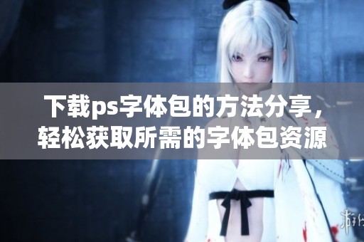 下载ps字体包的方法分享，轻松获取所需的字体包资源