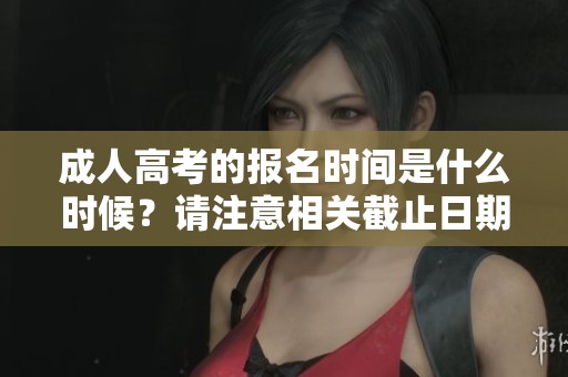 **高考的报名时间是什么时候？请注意相关截止日期的具体安排。