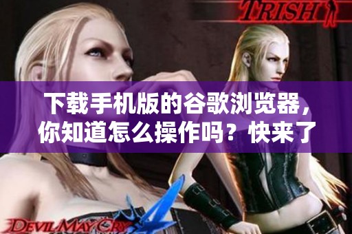 下载手机版的谷歌浏览器，你知道怎么操作吗？快来了解一下吧！