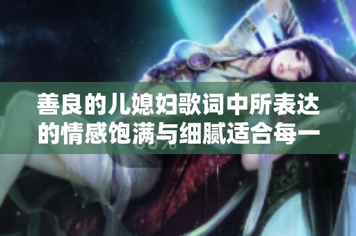 善良的儿媳妇歌词中所表达的情感饱满与细腻适合每一个家庭的故事