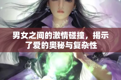 男女之间的激情碰撞，揭示了爱的奥秘与复杂性
