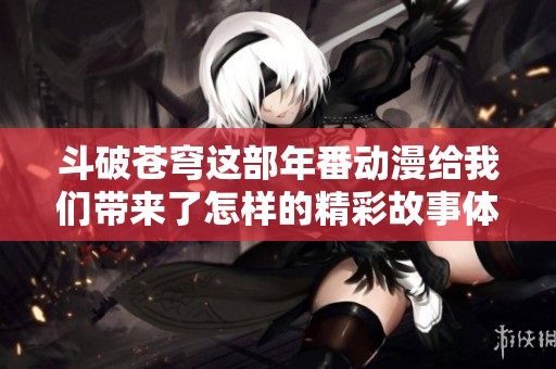 斗破苍穹这部年番动漫给我们带来了怎样的精彩故事体验呢