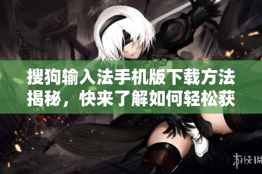 搜狗输入法手机版下载方法揭秘，快来了解如何轻松获取吧