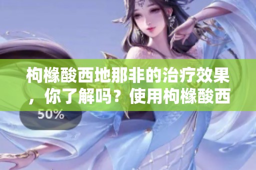 枸橼酸西地那非的治疗效果，你了解吗？使用枸橼酸西地那非前需注意哪些事项？